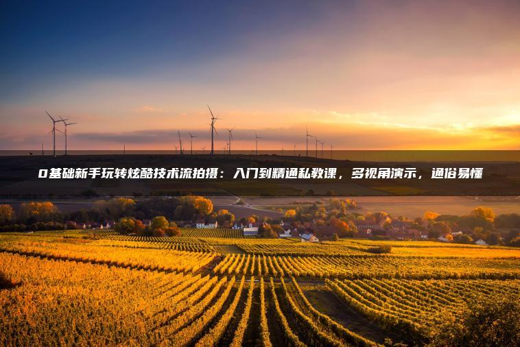 0基础新手玩转炫酷技术流拍摄：入门到精通私教课，多视角演示，通俗易懂